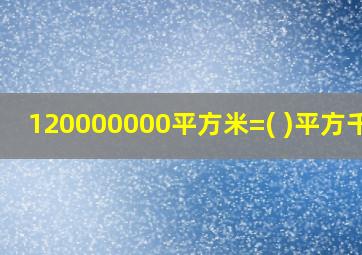 120000000平方米=( )平方千米